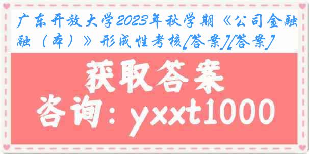 广东开放大学2023年秋学期《公司金融（本）》形成性考核[答案][答案]