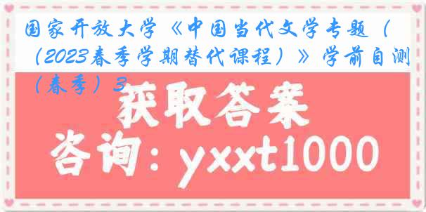 国家开放大学《中国当代文学专题（2023春季学期替代课程）》学前自测（春季）3