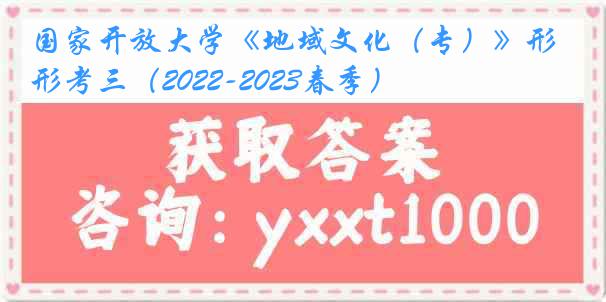 国家开放大学《地域文化（专）》形考三（2022-2023春季）