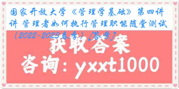国家开放大学《管理学基础》第四讲 管理者如何执行管理职能随堂测试（2022-2023春季）[答案]