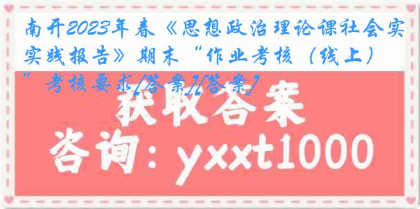 南开2023年春《思想政治理论课社会实践报告》期末“作业考核（线上）”考核要求[答案][答案]