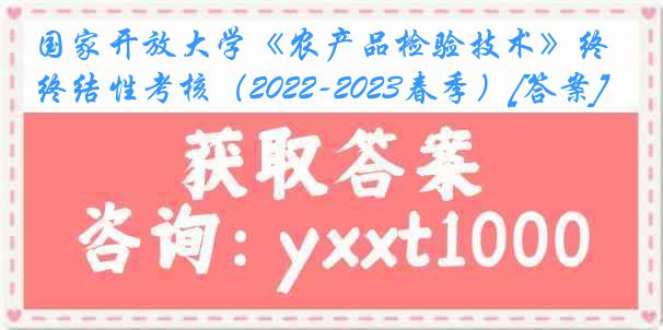 国家开放大学《农产品检验技术》终结性考核（2022-2023春季）[答案]