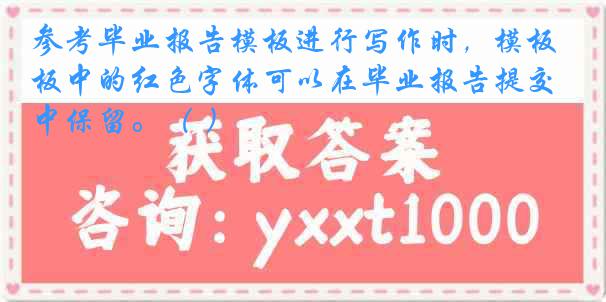 参考毕业报告模板进行写作时，模板中的红色字体可以在毕业报告提交中保留。（ ）