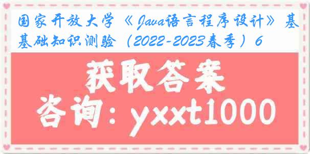 国家开放大学《 Java语言程序设计》基础知识测验（2022-2023春季）6