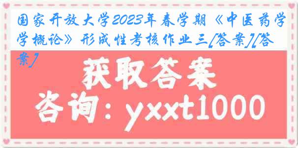 国家开放大学2023年春学期《中医药学概论》形成性考核作业三[答案][答案]