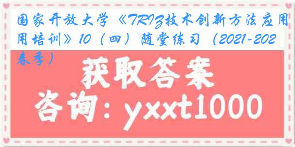 国家开放大学《TRIZ技术创新方法应用培训》10（四）随堂练习（2021-2022春季）