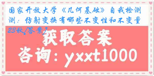 国家开放大学《几何基础》自我检测：仿射变换有哪些不变性和不变量23秋[答案]