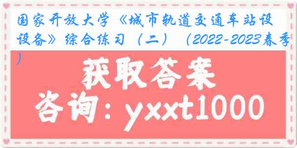 国家开放大学《城市轨道交通车站设备》综合练习（二）（2022-2023春季）