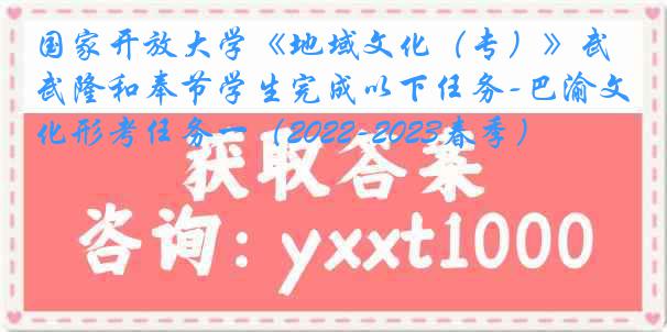 国家开放大学《地域文化（专）》武隆和奉节学生完成以下任务-巴渝文化形考任务一（2022-2023春季）