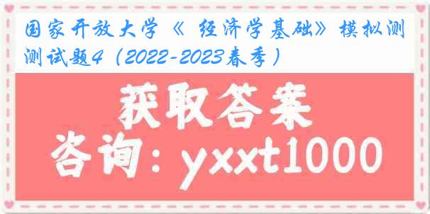 国家开放大学《  经济学基础》模拟测试题4（2022-2023春季）