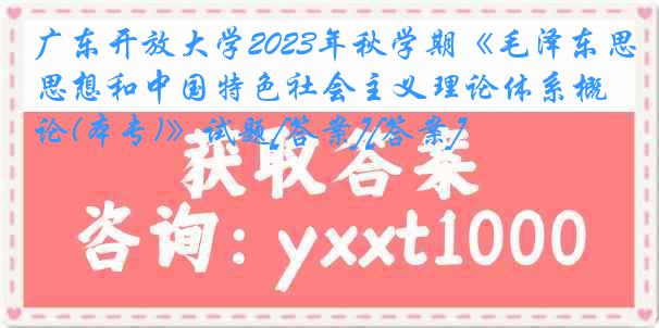 广东开放大学2023年秋学期《毛泽东思想和中国特色社会主义理论体系概论(本专)》试题[答案][答案]