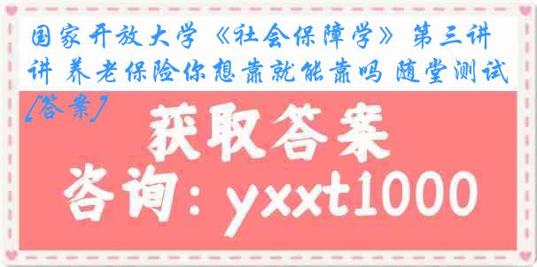 国家开放大学《社会保障学》第三讲 养老保险你想靠就能靠吗 随堂测试[答案]
