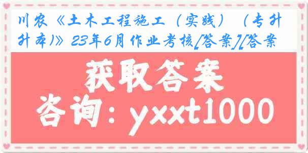 川农《土木工程施工（实践）（专升本)》23年6月作业考核[答案][答案]