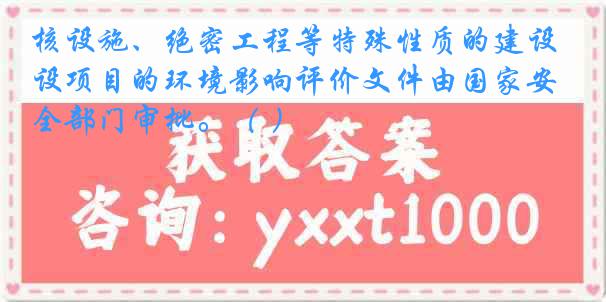 核设施、绝密工程等特殊性质的建设项目的环境影响评价文件由国家安全部门审批。（ ）