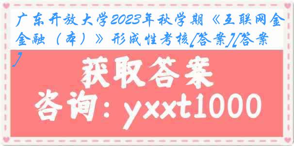 广东开放大学2023年秋学期《互联网金融（本）》形成性考核[答案][答案]