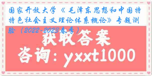 国家开放大学《 毛泽东思想和中国特色社会主义理论体系概论》专题测验（2022-2023春季）
