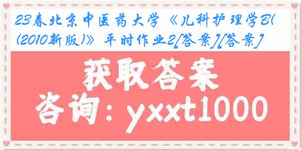 23春北京中医药大学《儿科护理学B(2010新版)》平时作业2[答案][答案]