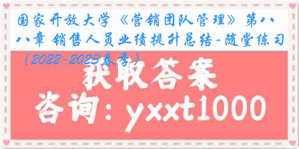 国家开放大学《营销团队管理》第八章 销售人员业绩提升总结-随堂练习（2022-2023春季）