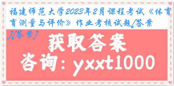 福建师范大学2023年2月课程考试《体育测量与评价》作业考核试题[答案][答案]