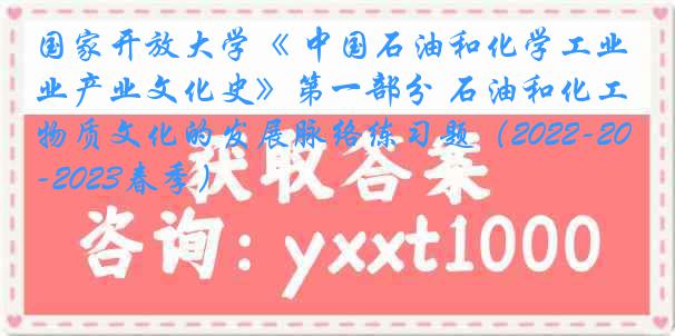 国家开放大学《 中国石油和化学工业产业文化史》第一部分 石油和化工物质文化的发展脉络练习题（2022-2023春季）