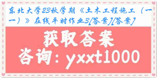 东北大学23秋学期《土木工程施工（一）》在线平时作业3[答案][答案]