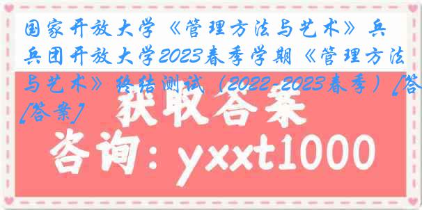 国家开放大学《管理方法与艺术》兵团开放大学2023春季学期《管理方法与艺术》终结测试（2022-2023春季）[答案]