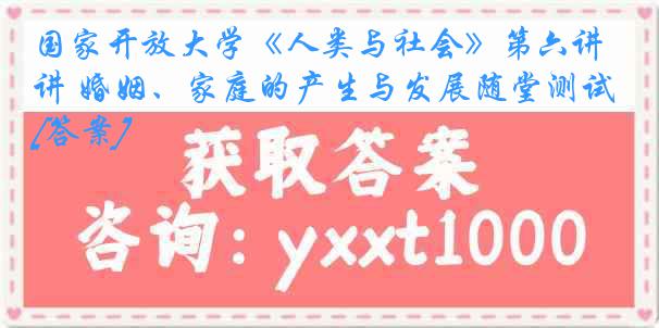 国家开放大学《人类与社会》第六讲 婚姻、家庭的产生与发展随堂测试[答案]