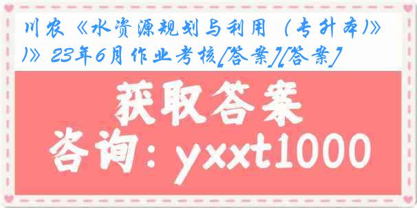 川农《水资源规划与利用（专升本)》23年6月作业考核[答案][答案]