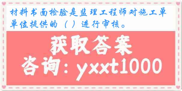 材料书面检验是监理工程师对施工单位提供的（ ）进行审核。