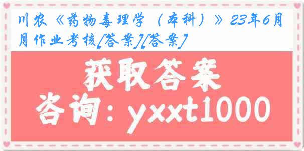 川农《药物毒理学（本科）》23年6月作业考核[答案][答案]