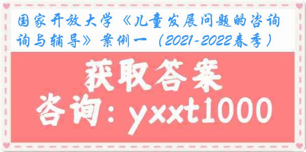 国家开放大学《儿童发展问题的咨询与辅导》案例一（2021-2022春季）