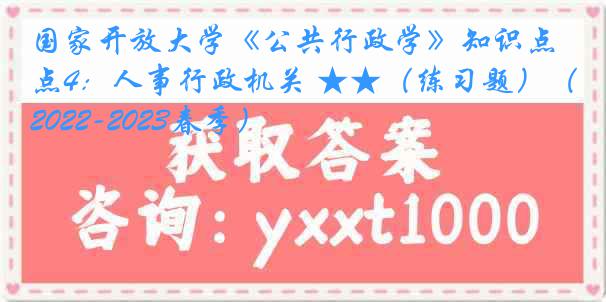 国家开放大学《公共行政学》知识点4：人事行政机关 ★★（练习题）（2022-2023春季）