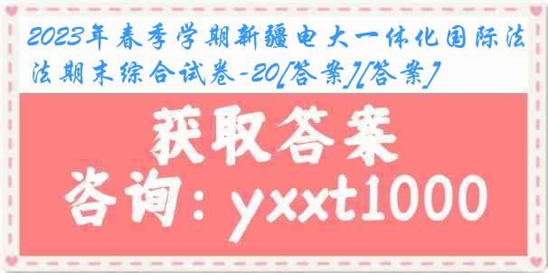 2023年春季学期新疆电大一体化国际法期末综合试卷-20[答案][答案]