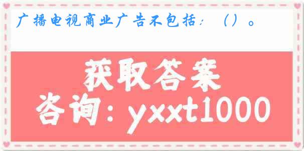 广播电视商业广告不包括：（）。