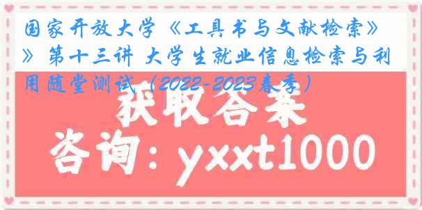 国家开放大学《工具书与文献检索》第十三讲 大学生就业信息检索与利用随堂测试（2022-2023春季）