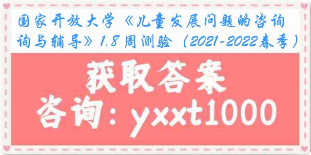 国家开放大学《儿童发展问题的咨询与辅导》1.8 周测验（2021-2022春季）