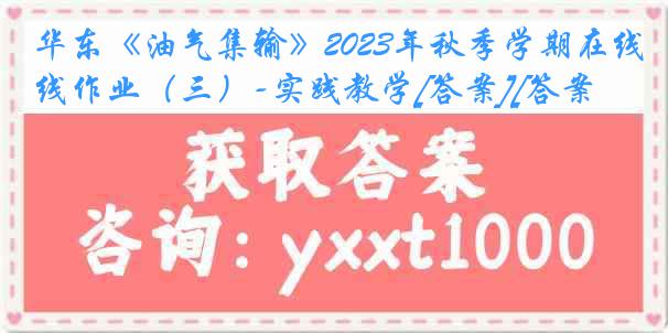 华东《油气集输》2023年秋季学期在线作业（三）-实践教学[答案][答案]