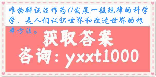 唯物辩证法作为()发展一般规律的科学，是人们认识世界和改造世界的根本方法。