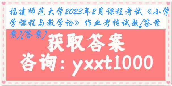 福建师范大学2023年2月课程考试《小学课程与教学论》作业考核试题[答案][答案]