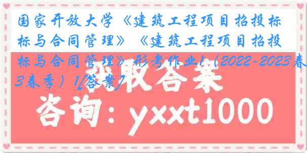 国家开放大学《建筑工程项目招投标与合同管理》《建筑工程项目招投标与合同管理》形考作业1（2022-2023春季）1[答案]