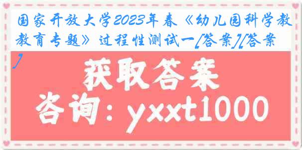 国家开放大学2023年春《幼儿园科学教育专题》过程性测试一[答案][答案]