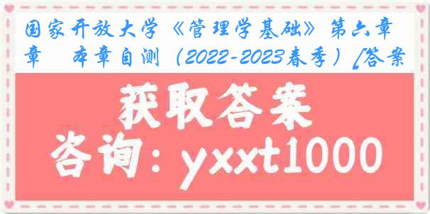 国家开放大学《管理学基础》第六章　本章自测（2022-2023春季）[答案]