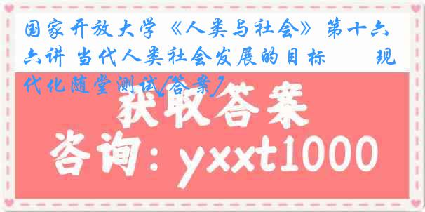 国家开放大学《人类与社会》第十六讲 当代人类社会发展的目标――现代化随堂测试[答案]