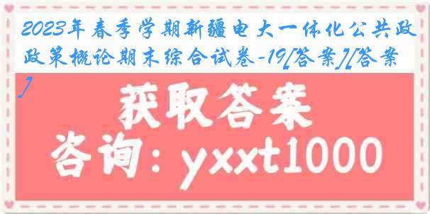 2023年春季学期新疆电大一体化公共政策概论期末综合试卷-19[答案][答案]