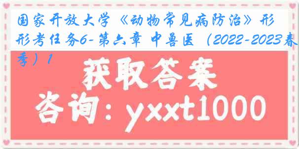 国家开放大学《动物常见病防治》形考任务6-第六章 中兽医（2022-2023春季）1