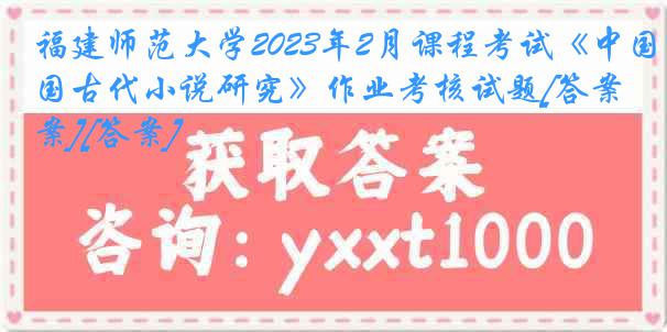 福建师范大学2023年2月课程考试《中国古代小说研究》作业考核试题[答案][答案]