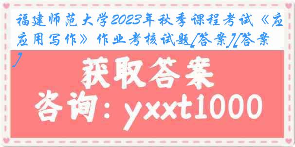 福建师范大学2023年秋季课程考试《应用写作》作业考核试题[答案][答案]