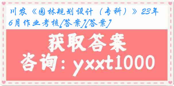 川农《园林规划设计（专科）》23年6月作业考核[答案][答案]