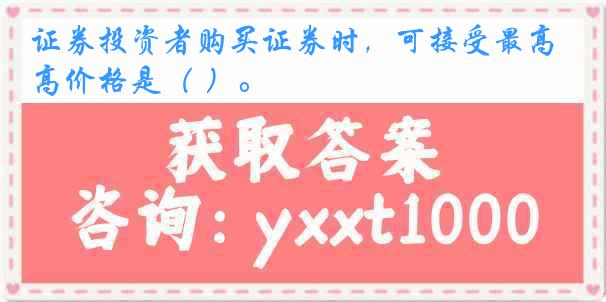 证券投资者购买证券时，可接受最高价格是（ ）。