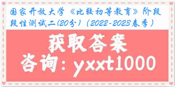 国家开放大学《比较初等教育》阶段性测试二(20分)（2022-2023春季）